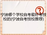 宁波哪个学校自考最好考技校的(宁波自考技校推荐)