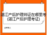 湛江产后护理师证在哪里考(湛江产后护理考证)