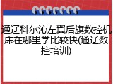 通辽科尔沁左翼后旗数控机床在哪里学比较快(通辽数控培训)