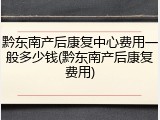 黔东南产后康复中心费用一般多少钱(黔东南产后康复费用)