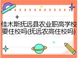佳木斯抚远县农业职高学校要住校吗(抚远农高住校吗)