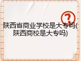 陕西省商业学校是大专吗(陕西商校是大专吗)