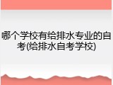 哪个学校有给排水专业的自考(给排水自考学校)