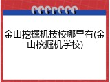金山挖掘机技校哪里有(金山挖掘机学校)