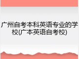 广州自考本科英语专业的学校(广本英语自考校)