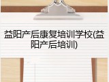 益阳产后康复培训学校(益阳产后培训)