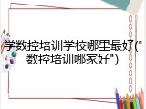学数控培训学校哪里最好("数控培训哪家好")