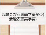 武隆县农业职高学费多少(武隆农职高学费)