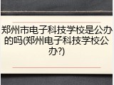 郑州市电子科技学校是公办的吗(郑州电子科技学校公办?)