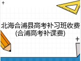 北海合浦县高考补习班收费(合浦高考补课费)