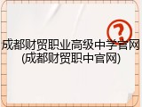 成都财贸职业高级中学官网(成都财贸职中官网)