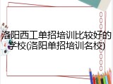 洛阳西工单招培训比较好的学校(洛阳单招培训名校)