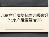 北京产后康复师培训哪家好(北京产后康复培训)