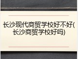 长沙现代商贸学校好不好(长沙商贸学校好吗)