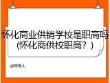 怀化商业供销学校是职高吗(怀化商供校职高？)