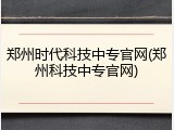 郑州时代科技中专官网(郑州科技中专官网)