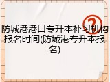 防城港港口专升本补习机构报名时间(防城港专升本报名)