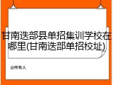 甘南迭部县单招集训学校在哪里(甘南迭部单招校址)