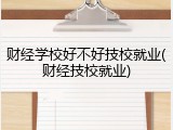 财经学校好不好技校就业(财经技校就业)