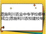恩施利川农业中专学校哪年成立(恩施利川农校建校年)