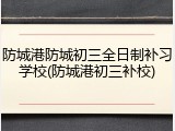 防城港防城初三全日制补习学校(防城港初三补校)