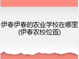 伊春伊春的农业学校在哪里(伊春农校位置)