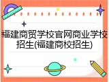 福建商贸学校官网商业学校招生(福建商校招生)