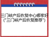 三门峡产后恢复中心哪家好("三门峡产后恢复推荐")