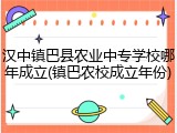 汉中镇巴县农业中专学校哪年成立(镇巴农校成立年份)