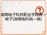 湖南电子科技职业学院统一被子(湖南电科统一被)