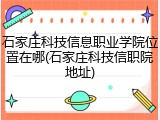 石家庄科技信息职业学院位置在哪(石家庄科技信职院地址)