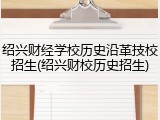 绍兴财经学校历史沿革技校招生(绍兴财校历史招生)