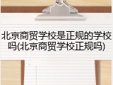 北京商贸学校是正规的学校吗(北京商贸学校正规吗)