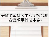 安徽明星科技中专学校合肥(安徽明星科技中专)