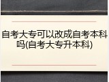 自考大专可以改成自考本科吗(自考大专升本科)