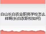 白山长白农业职高学校怎么样啊(长白农职校如何)