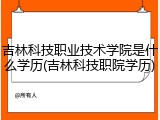 吉林科技职业技术学院是什么学历(吉林科技职院学历)