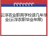 云浮农业职高学校读几年毕业(云浮农职毕业年限)