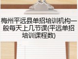 梅州平远县单招培训机构一般每天上几节课(平远单招培训课程数)
