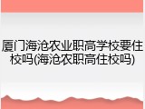 厦门海沧农业职高学校要住校吗(海沧农职高住校吗)