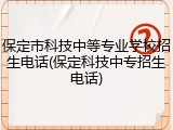 保定市科技中等专业学校招生电话(保定科技中专招生电话)
