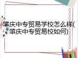 肇庆中专贸易学校怎么样(肇庆中专贸易校如何)