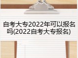 自考大专2022年可以报名吗(2022自考大专报名)