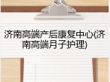 济南高端产后康复中心(济南高端月子护理)