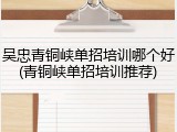 吴忠青铜峡单招培训哪个好(青铜峡单招培训推荐)