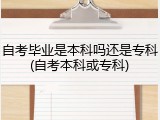 自考毕业是本科吗还是专科(自考本科或专科)