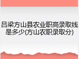 吕梁方山县农业职高录取线是多少(方山农职录取分)