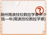 滁州南谯技校数控学费多少钱一年(南谯技校数控学费)