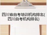 四川省自考培训机构排名(四川自考机构排名)