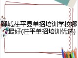 聊城茌平县单招培训学校哪个最好(茌平单招培训优选)